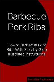 Title: Barbecue Pork Ribs: How to Barbecue Pork Ribs With Step-by-Step Illustrated Instructions, Author: Sound Bite Publications