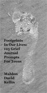 Title: Footprints in Our Lives: 125 Grief Journal Prompts for Teens, Author: Mahlon David Kellin
