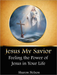 Title: Jesus My Savior: Feeling the Power of Jesus in Your Life, Author: Sharon Nelson