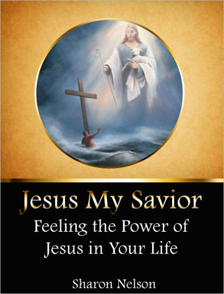 Jesus My Savior: Feeling the Power of Jesus in Your Life