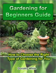 Title: Gardening for Beginners Guide: How to Choose the Right Type of Gardening for You, Author: Dorothy White