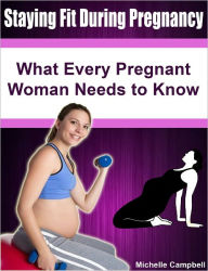 Title: Staying Fit During Pregnancy: What Every Pregnant Woman Needs to Know, Author: Michelle Campbell