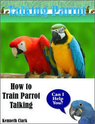 Title: Talking Parrot: How to Train Parrot Talking, Author: Kenneth Clark