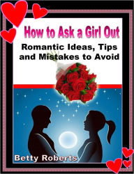 Title: How to Ask a Girl Out: Romantic Ideas, Tips and Mistakes to Avoid, Author: Betty Roberts