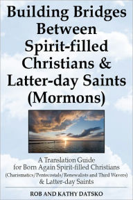 Title: Building Bridges Between Spirit-filled Christians and Latter-day Saints (Mormons): A Translation Guide for Born Again Spirit-filled Christians (Charismatics / Pentecostals / Renewalists and Third Wavers) and Latter-day Saints, Author: Rob and Kathy Datsko