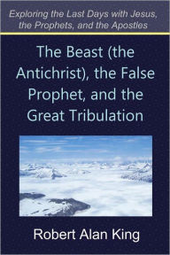 Title: The Beast (the Antichrist), the False Prophet, and the Great Tribulation, Author: Robert Alan King