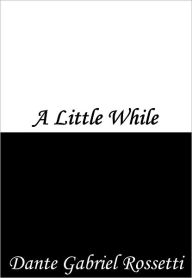 Title: A Little While, Author: Dante Gabriel Rossetti