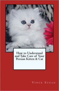 Title: How to Understand and Take Care of Your Persian Kitten & Cat, Author: Vince Stead