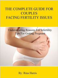 Title: The Complete Guide For Couples Facing Fertility Issues : Understanding Reasons For Infertility , Tips For Getting Pregnant, Author: Rina Harris