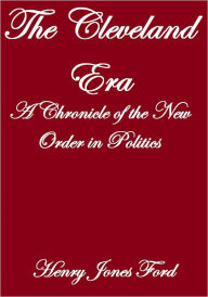 Title: THE CLEVELAND ERA, A CHRONICLE OF THE NEW ORDER IN POLITICS, Author: Henry Jones Ford