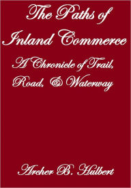 Title: THE PATHS OF INLAND COMMERCE, A CHRONICLE OF TRAIL, ROAD, AND WATERWAY, Author: Archer B. Hulbert