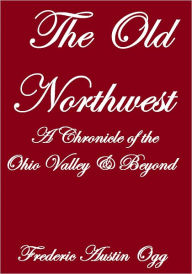 Title: THE OLD NORTHWEST,A CHRONICLE OF THE OHIO VALLEY AND BEYOND, Author: Frederic Austin Ogg