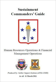 Title: Sustainment Commanders' Guide to Human Resources Operations & Fiunancial Management Operations, Author: United States Government US Army