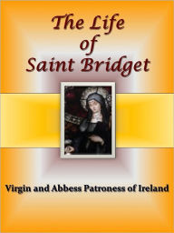 Title: The Life of Saint Bridget - Virgin and Abbess Patroness of Ireland, Author: Anonymous