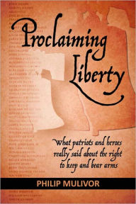 Title: Proclaiming Liberty: What Patriots and Heroes Really Said About the Right to Keep and Bear Arms, Author: Philip Mulivor