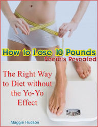 Title: How to Lose 10 Pounds Secrets Revealed: The Right Way to Diet without the Yo-Yo Effect, Author: Maggie Hudson