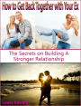 How to Get Back Together with Your Ex: The Secrets on Building A Stronger Relationship