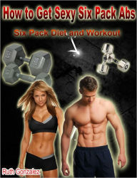 Title: How to Get Sexy Six Pack Abs: Six Pack Diet and Workout, Author: Ruth Gonzalez