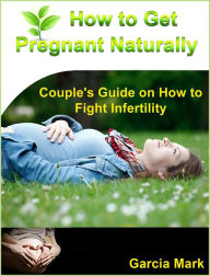 Title: How to Get Pregnant Naturally: Couple's Guide on How to Fight Infertility, Author: Garcia Mark