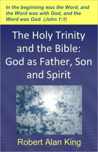 Title: The Holy Trinity and the Bible: God as Father, Son and Spirit, Author: Robert Alan King