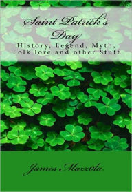Title: Saint Patrick’s Day: History, Legend, Myth, Folk lore and other Stuff, Author: James Mazzola