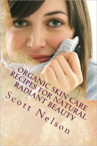 Title: Organic Skin Care Recipes For Natural Radiant Beauty, Author: Scott Nelson