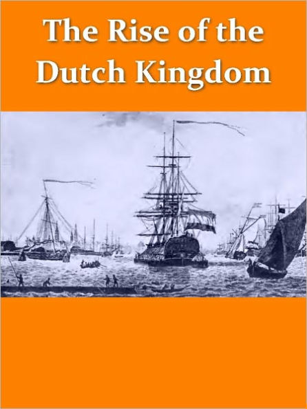 The Rise of the Dutch Kingdom 1795-1813: A Short Account of the Early Development of the Modern KIngdom of the Netherlands [Illustrated]