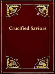 Title: The World's Sixteen Crucified Saviors; Or, Christianity Before Christ Containing New, Startling, and Extraordinary Revelations in Religious History, Which Disclose the Oriental Origin of All the Doctrines, Principles, Precepts, and Miracles of the Christi, Author: Kersey Graves