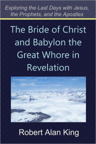 Title: The Bride of Christ and Babylon the Great Whore in Revelation, Author: Robert Alan King