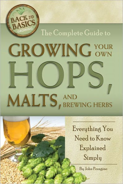 The Complete Guide to Growing Your Hops, Malts, and Brewing Herbs: Everything You Need to Know Explained Simply