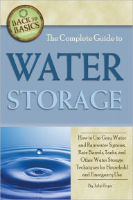 Title: The Complete Guide to Water Storage: How to Use Gray Water and Rainwater Systems, Rain Barrels, Tanks, and Other Water Storage Techniques for Household and Emergency Use, Author: Julie Fryer