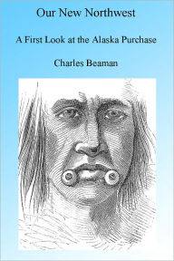Title: Our New Northwest: A First Look At the Alaskan Purchase 1867, Author: Charles C Beaman