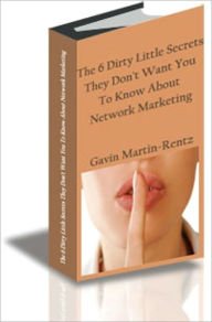 Title: The 6 Dirty Little Secrets They Don’t Want You To Know About Network Marketing, Author: Gavin Martin Rentz