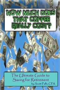 Title: How Much Does That Coffee Really Cost – The Ultimate Guide to Saving For Retirement, Author: Scott Falls