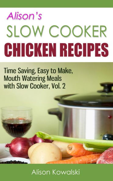 Alison's Slow Cooker Chicken Recipes - Time Saving, Easy to Make, Mouth Watering Meals with Slow Cooker Vol. 2