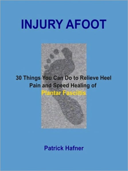 Injury Afoot: 30 Things You Can Do to Relieve Heel Pain and Speed Healing of Plantar Fasciitis