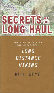 Title: Secrets of the Long Haul: Training Your Mind For Successful Long Distance Hiking, Author: Bill Weye