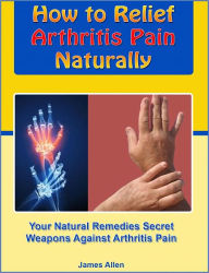 Title: How to Relief Arthritis Pain Naturally: Your Natural Remedies Secret Weapons Against Arthritis Pain, Author: James Allen