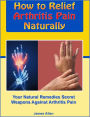 How to Relief Arthritis Pain Naturally: Your Natural Remedies Secret Weapons Against Arthritis Pain