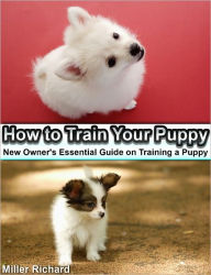 Title: How to Train Your Puppy: New Owner's Essential Guide on Training a Puppy, Author: Miller Richard Miller