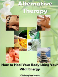 Title: Alternative Therapy: How to Heal Your Body Using Your Vital Energy, Author: Christopher Harris