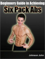 Title: Beginners Guide in Achieving Six Pack Abs, Author: Johnson John