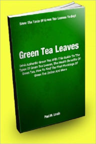 Title: Green Tea Leaves; Drink Authentic Green Tea With This Guide To The Types Of Green Tea Leaves, The Health Benefits Of Green Tea, How To Find The First Pluckings Of Green Tea Online And More, Author: Paul M. Lewis