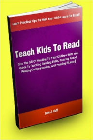 Title: Teach Kids To Read; Give The Gift Of Reading To Your Children With This Guide To Teaching Reading Skills, Reading Aloud, Reading Comprehension, And Reading Fluency, Author: June J. Hoff