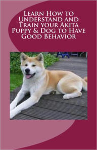 Title: Learn How to Understand and Train your Akita Puppy & Dog to Have Good Behavior, Author: Vince Stead