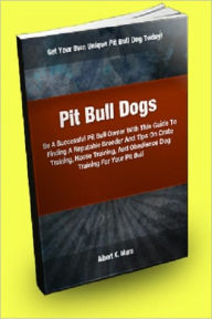 Title: Pit Bull Dogs; Be A Successful Pit Bull Owner With This Guide To Finding A Reputable Breeder And Tips On Crate Training, House Training, And Obedience Dog Training For Your Pit Bull, Author: Albert K. Mora