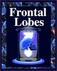 Title: The Frontal Lobes: Personality, Emotion, Evolution, Speech, Aphasia, Depression, Mania, Attention, Inhibition, Memory, Movement, Motor Areas, Arousal, Schizophrenia, Lobotomy, Catatonia, Alien Hand, Free Will, Author: R. Joseph