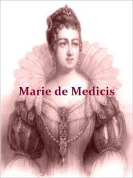 Title: The Life of Marie de Medicis Queen of France Consort of Henri IV, and Regent of the Kingdom under Louis XIII, Volumes I-III Complete [Illustrated], Author: Julia Pardoe