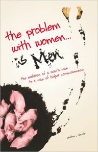Title: The Problem with Women... is Men: The Evolution of a Man's Man to a Man of Higher Consciousness, Author: Charles Orlando