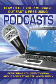 Title: How to Get Your Message Out Fast & Free Using Podcasting: Everything You Need to Know About Podcasting Explained Simply, Author: Kevin Walker